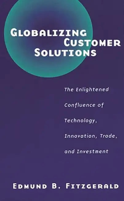 Globalizing Customer Solutions: The Enlightened Confluence of Technology, Innovation, Trade, and Investment by Edmund B. Fitzgerald