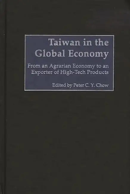 Taiwan in the Global Economy: From an Agrarian Economy to an Exporter of High-Tech Products by Peter C. Y. Chow