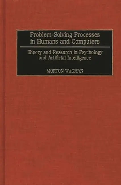 Problem-Solving Processes in Humans and Computers: Theory and Research in Psychology and Artificial Intelligence by Morton Wagman