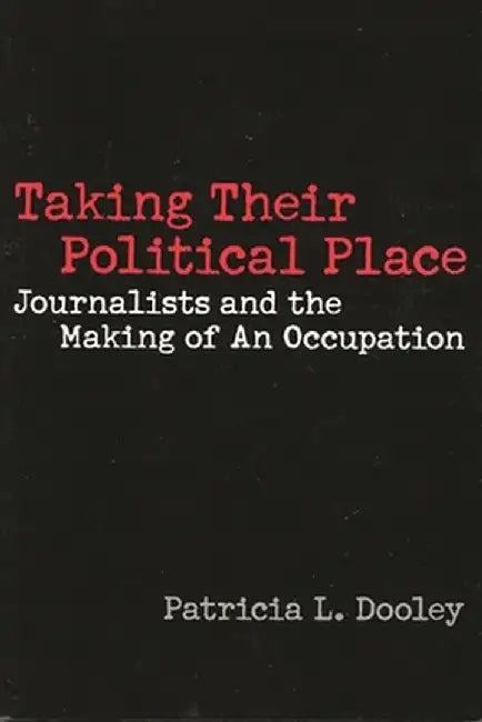 Taking Their Political Place: Journalists and the Making of an Occupation by Patricia L. Dooley