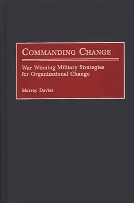 Commanding Change: War Winning Military Strategies for Organizational Change by Murray Davies