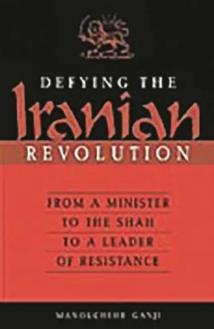 Defying the Iranian Revolution: From a Minister to the Shah to a Leader of Resistance by Manouchehr Ganji