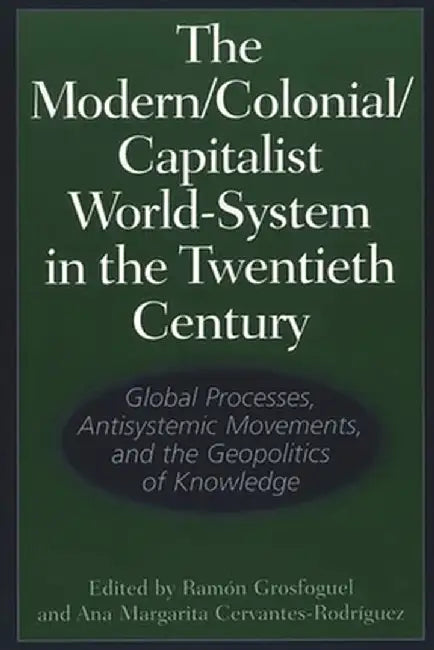 The Modern/Colonial/Capitalist World-System in the Twentieth Century: Global Processes, Antisystemic Movements, and the Geopolitics of Knowledge by Rama3n Grosfoguel