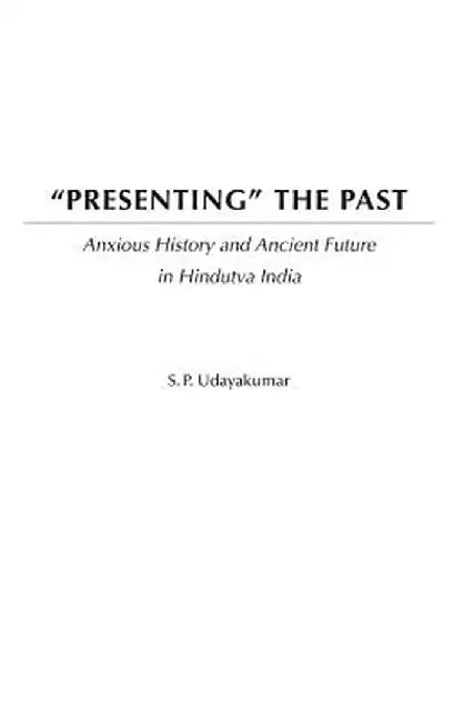 Presenting the Past: Anxious History and Ancient Future in Hindutva India by S. P. Udayakumar