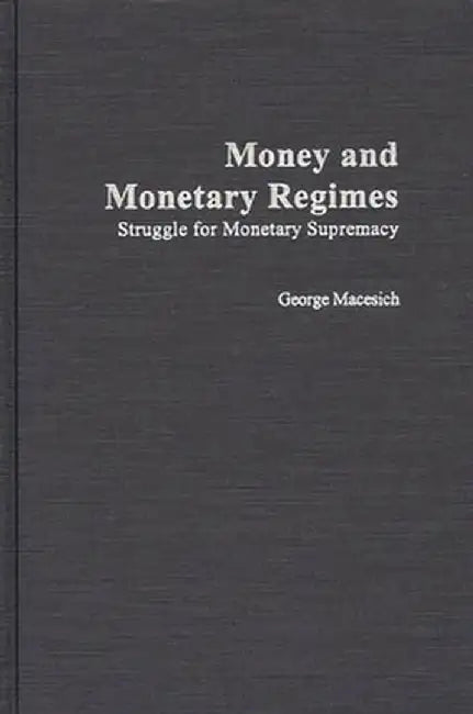 Money and Monetary Regimes: Struggle for Monetary Supremacy by George Macesich