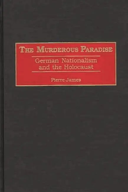 The Murderous Paradise: German Nationalism and the Holocaust by Pierre M. James