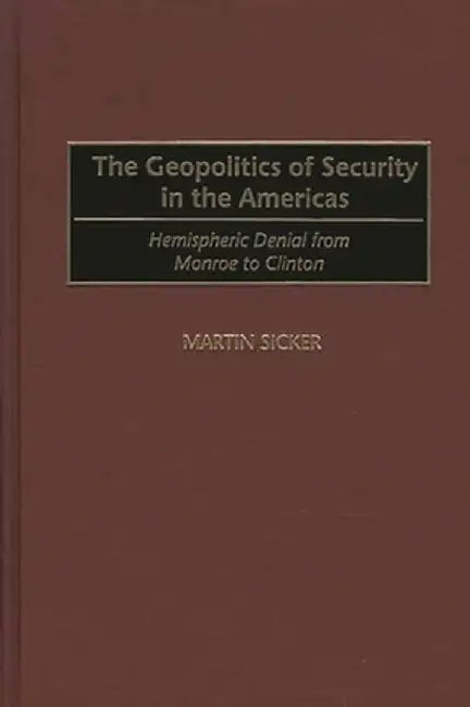 The Geopolitics of Security in the Americas: Hemispheric Denial from Monroe to Clinton by Martin Sicker