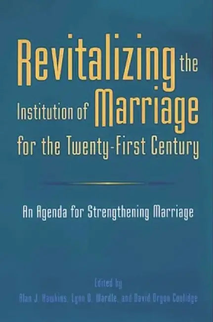 Revitalizing the Institution of Marriage for the Twenty-First Century: An Agenda for Strengthening Marriage by Alan Hawkins