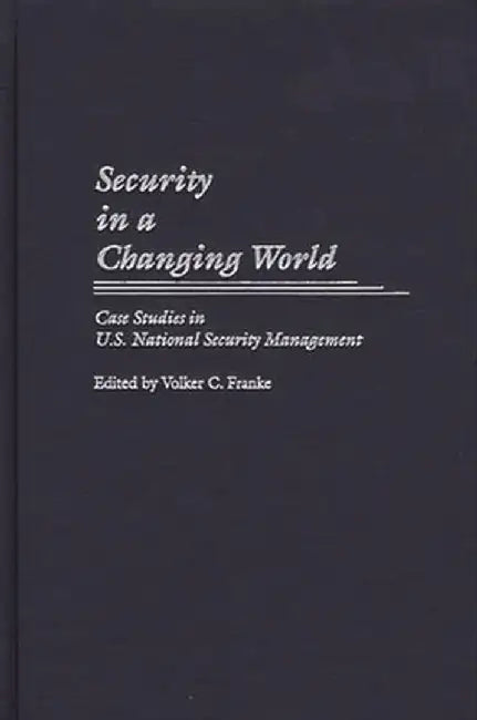Security in a Changing World: Case Studies in U.S. National Security Management by Volker C. Franke