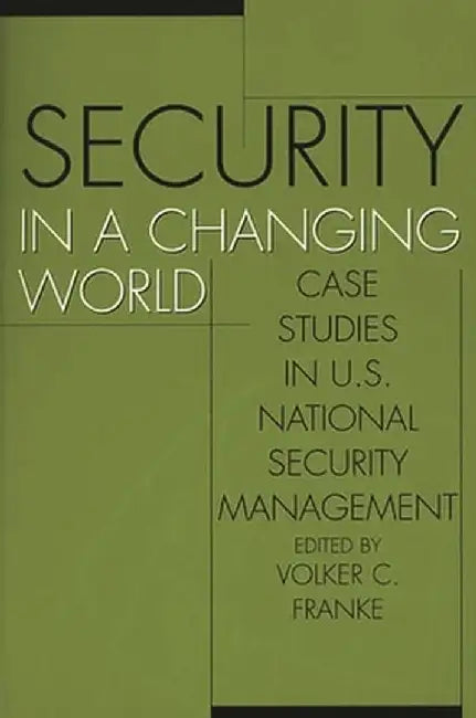 Security in a Changing World: Case Studies in U.S. National Security Management by Volker Franke