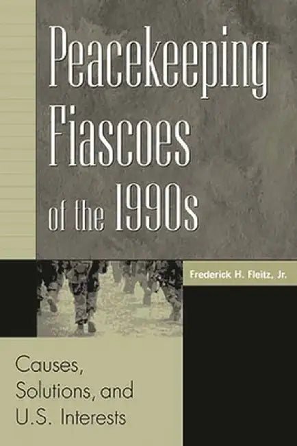 Peacekeeping Fiascoes of the 1990s: Causes, Solutions, and U.S. Interests by Frederick H. Fleitz