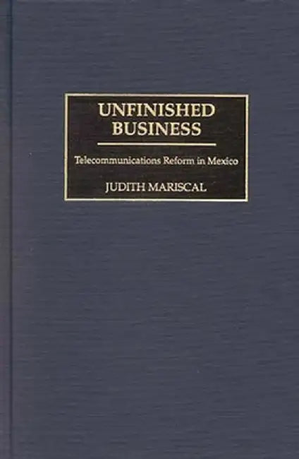 Unfinished Business: Telecommunications Reform in Mexico by Judith Mariscal