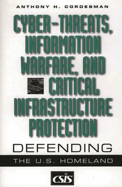 Cyber-Threats, Information Warfare, and Critical Infrastructure Protection: Defending the U.S. Homeland by Anthony H. Cordesman