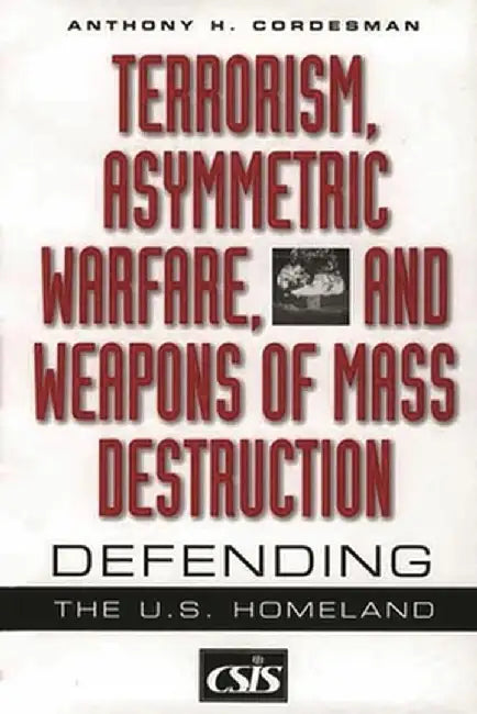 Terrorism, Asymmetric Warfare, and Weapons of Mass Destruction: Defending the U.S. Homeland by Anthony H. Cordesman