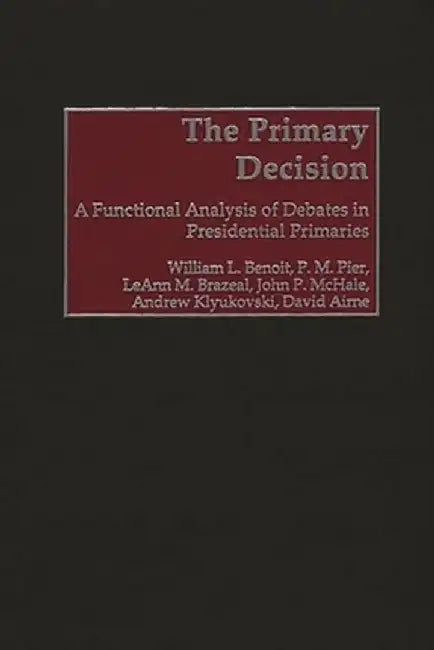 The Primary Decision: A Functional Analysis of Debates in Presidential Primaries by William L. Benoit