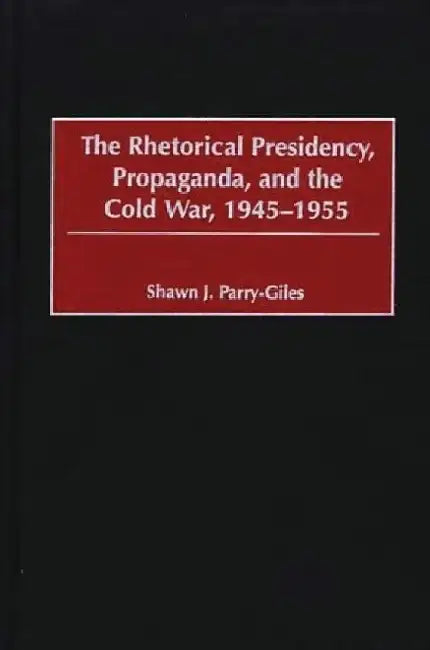 The Rhetorical Presidency, Propaganda, and the Cold War, 1945-1955 by Shawn J. Parry-Giles