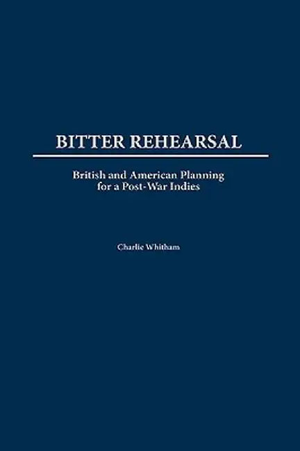Bitter Rehearsal: British and American Planning for a Post-War West Indies by Charlie Witham