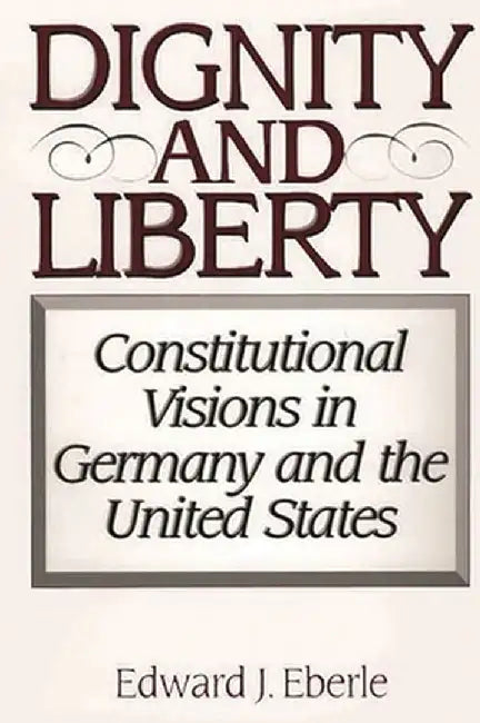Dignity and Liberty: Constitutional Visions in Germany and the United States by Edward J. Eberle