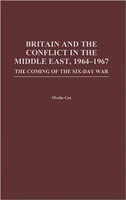 Britain and the Conflict in the Middle East, 1964-1967: The Coming of the Six-Day War by Moshe Gat