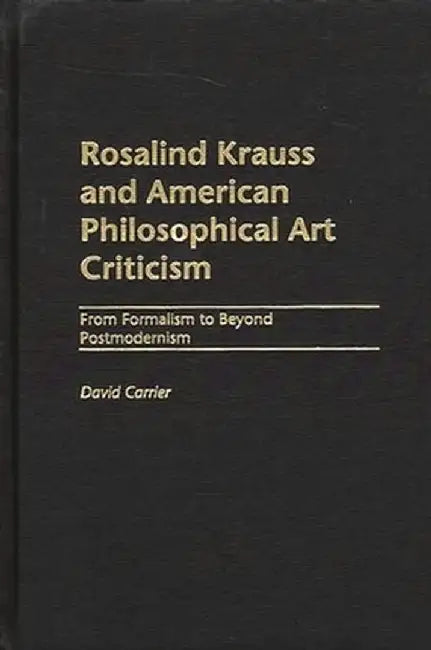 Rosalind Krauss and American Philosophical Art Criticism: From Formalism to Beyond Postmodernism by David Carrier