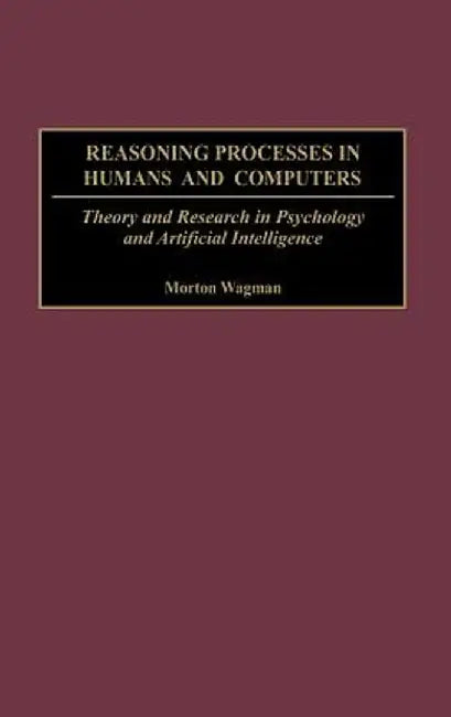 Reasoning Processes in Humans and Computers: Theory and Research in Psychology and Artificial Intelligence by Morton Wagman
