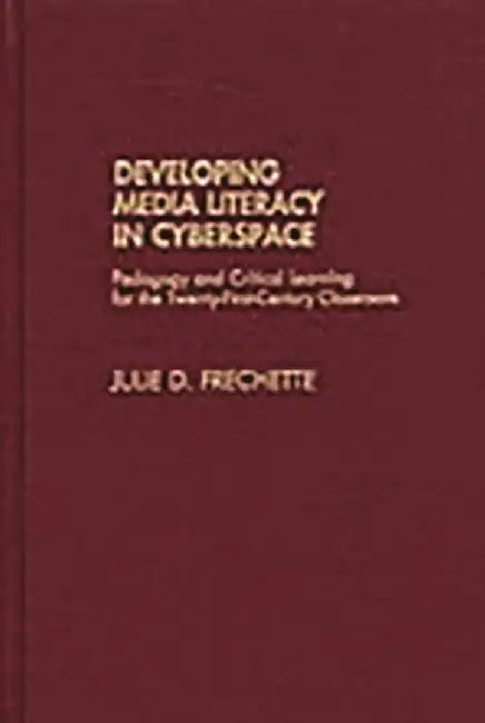Developing Media Literacy in Cyberspace: Pedagogy and Critical Learning for the Twenty-First-Century Classroom by Julie D. Frechette