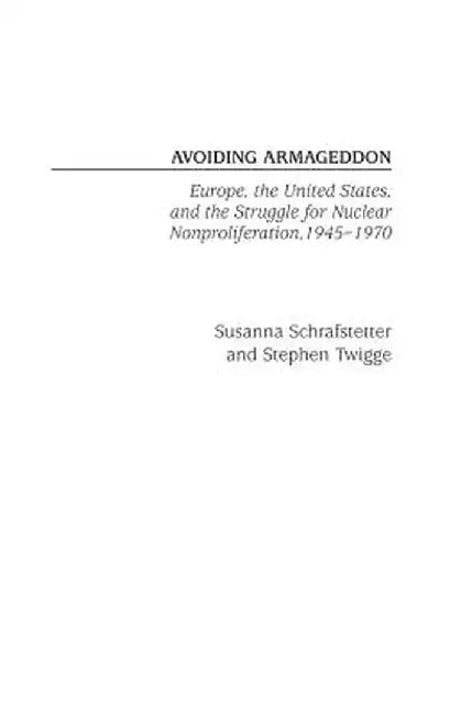 Avoiding Armageddon: Europe, the United States, and the Struggle for Nuclear Non-Proliferation, 1945-1970 by Susanna Schrafstetter