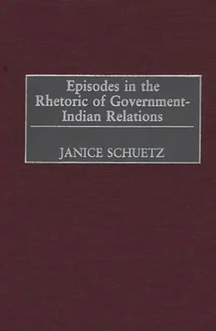 Episodes in the Rhetoric of Government-Indian Relations by Janice Schuetz