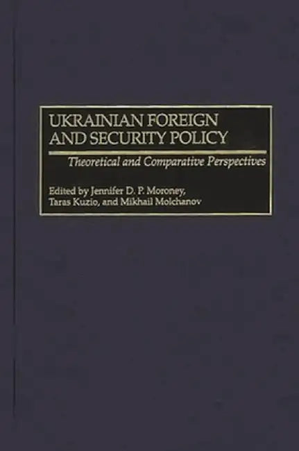 Ukrainian Foreign and Security Policy: Theoretical and Comparative Perspectives by Jennifer D. P. Moroney