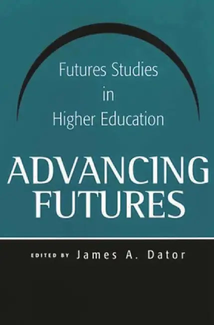 Advancing Futures: Futures Studies in Higher Education by James Dator