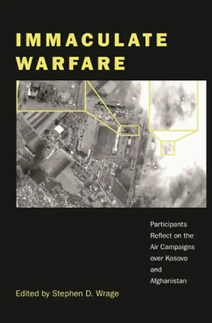 Immaculate Warfare: Participants Reflect on the Air Campaigns Over Kosovo, Afghanistan, and Iraq by Stephen Wrage