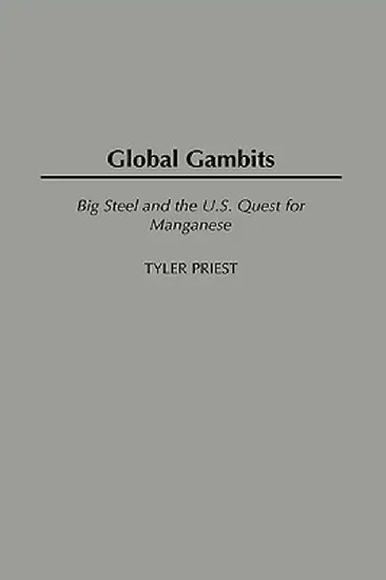 Global Gambits: Big Steel and the U.S. Quest for Manganese by Tyler Priest