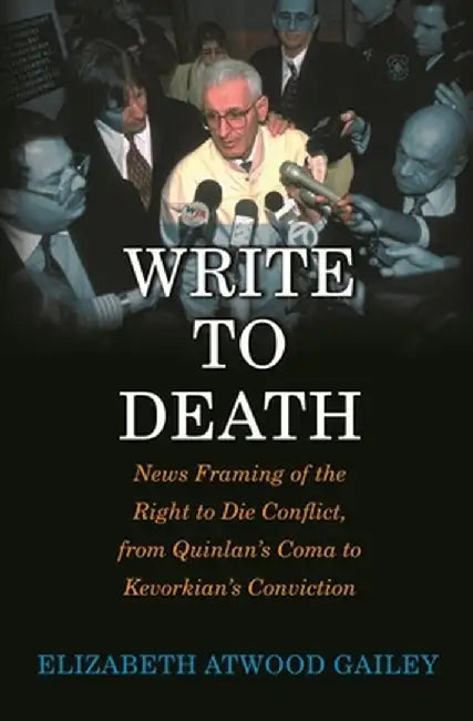 Write to Death: News Framing of the Right to Die Conflict, from Quinlan's Coma to Kevorkian's Conviction by Elizabeth Gailey