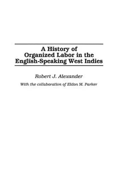 A History of Organized Labor in the English-Speaking West Indies by Robert J. Alexander
