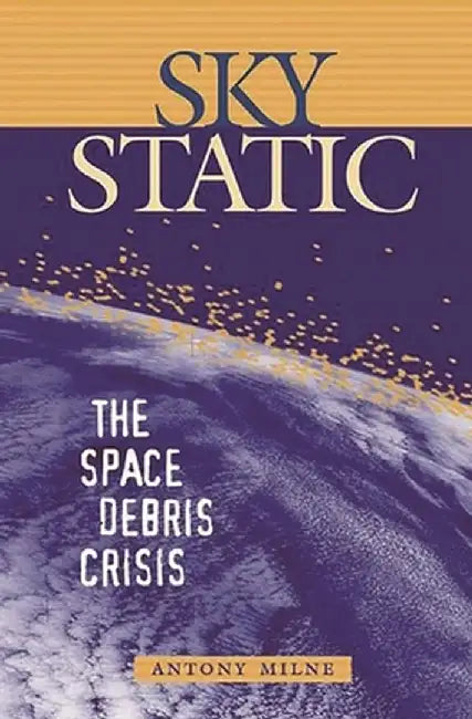 Sky Static: The Space Debris Crisis by Antony Milne
