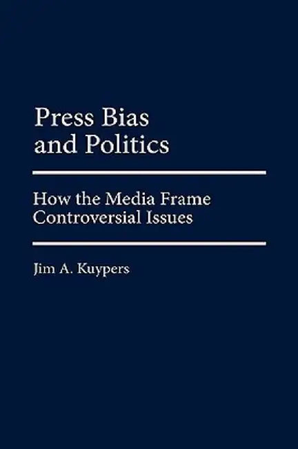 Press Bias and Politics: How the Media Frame Controversial Issues by Jim A. Kuypers