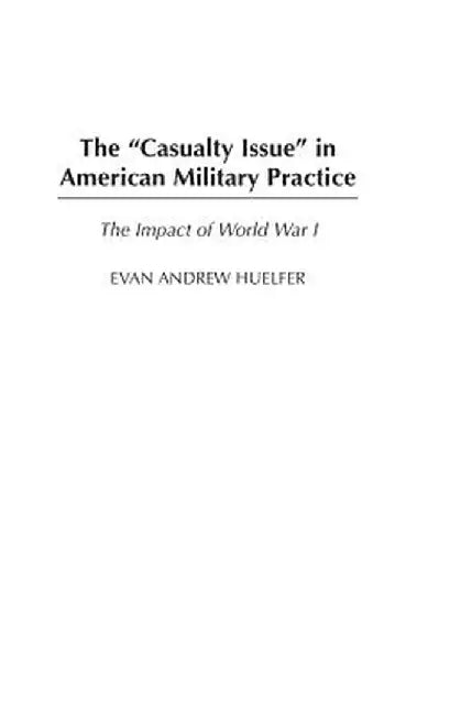 The Casualty Issue in American Military Practice: The Impact of World War I by Evan A. Huelfer