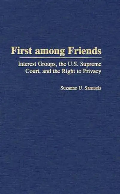 First Among Friends: Interest Groups, the U.S. Supreme Court, and the Right to Privacy by Suzanne Samuels