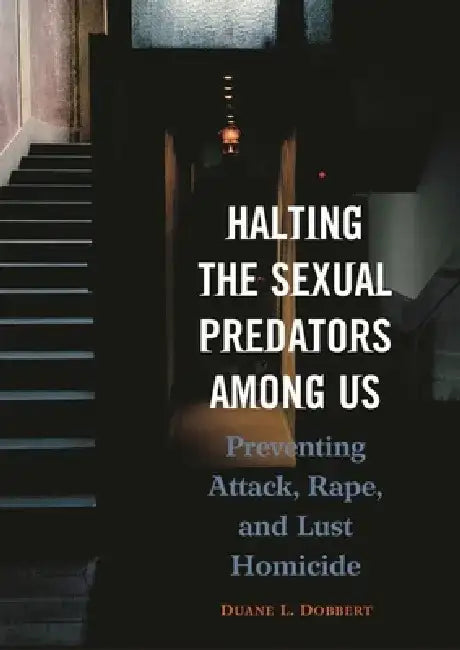 Halting the Sexual Predators Among Us: Preventing Attack, Rape, and Lust Homicide by Duane L. Dobbert
