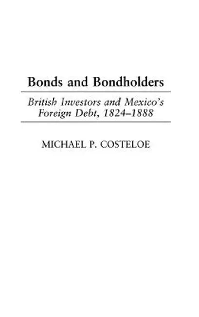 Bonds and Bondholders: British Investors and Mexico's Foreign Debt, 1824-1888 by Michael P. Costeloe
