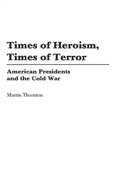 Times of Heroism, Times of Terror: American Presidents and the Cold War by Martin Thornton