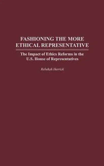 Fashioning the More Ethical Representative: The Impact of Ethics Reforms in the U.S. House of Representatives by Rebekah Herrick