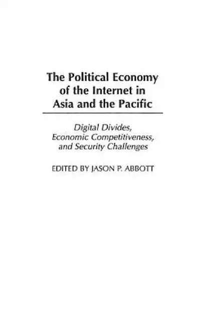 The Political Economy of the Internet in Asia and the Pacific: Digital Divides, Economic Competitiveness, and Security Challenges by Jason P. Abbott