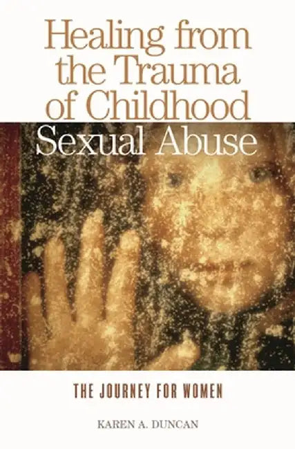 Healing from the Trauma of Childhood Sexual Abuse: The Journey for Women by Karen A. Duncan