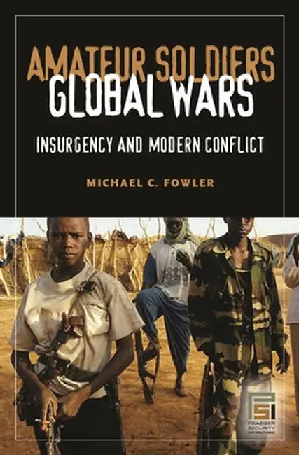 Amateur Soldiers, Global Wars: Insurgency and Modern Conflict by Michael C. Fowler