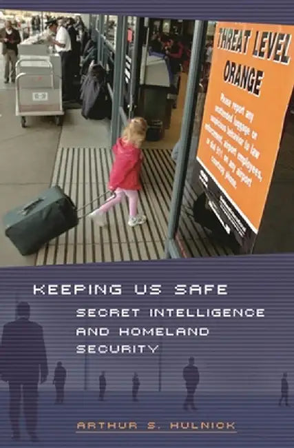 Keeping Us Safe: Secret Intelligence and Homeland Security by Arthur S. Hulnick
