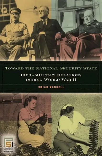Toward the National Security State: Civil-Military Relations During World War II by Brian Waddell