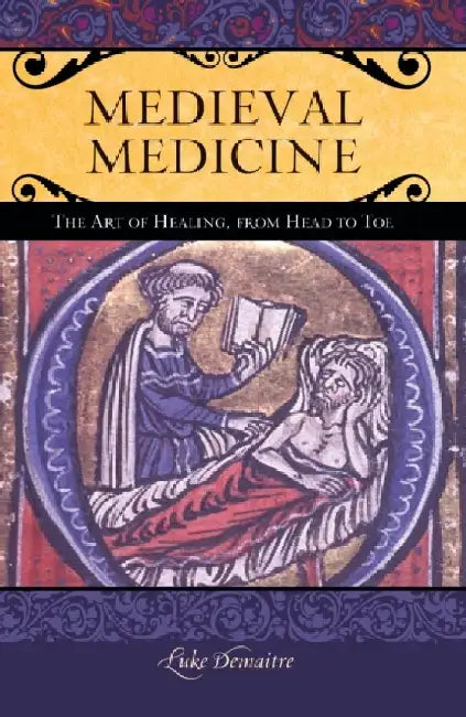 Medieval Medicine: The Art of Healing, from Head to Toe by Luke Demaitre