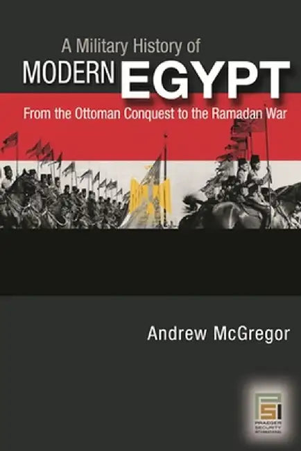A Military History of Modern Egypt: From the Ottoman Conquest to the Ramadan War by Andrew McGregor