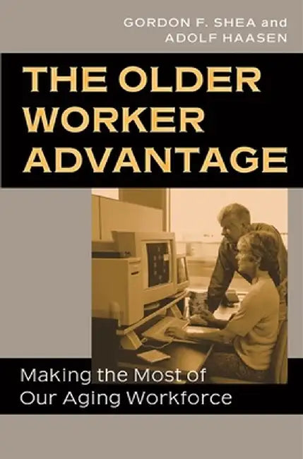 The Older Worker Advantage: Making the Most of Our Aging Workforce by Gordon F. Shea